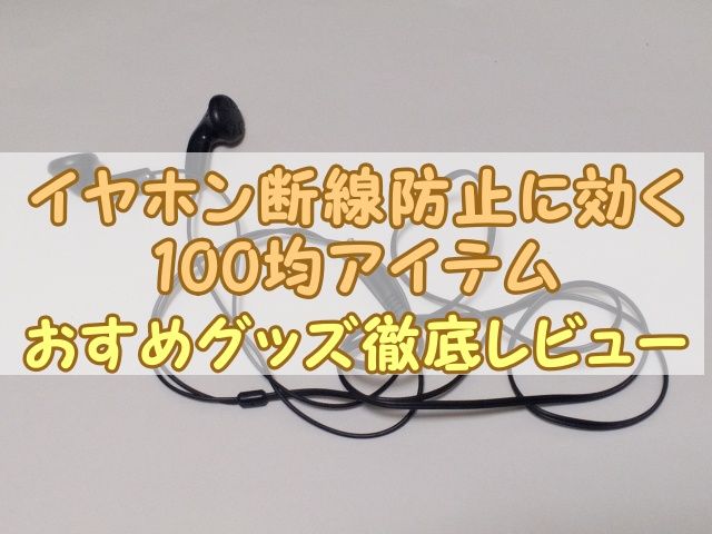 イヤホンの断線防止に効く100均アイテム｜おすすめグッズ徹底レビュー